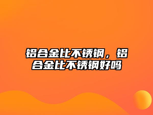 鋁合金比不銹鋼，鋁合金比不銹鋼好嗎