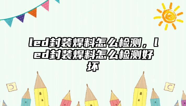 led封裝焊料怎么檢測，led封裝焊料怎么檢測好壞