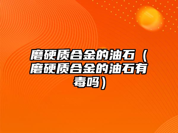 磨硬質(zhì)合金的油石（磨硬質(zhì)合金的油石有毒嗎）