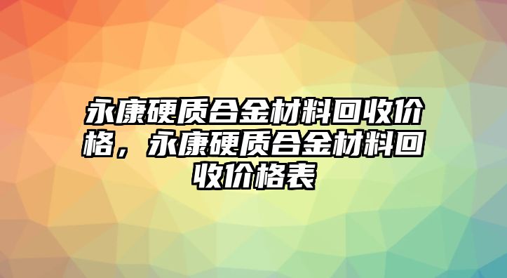 永康硬質(zhì)合金材料回收價格，永康硬質(zhì)合金材料回收價格表