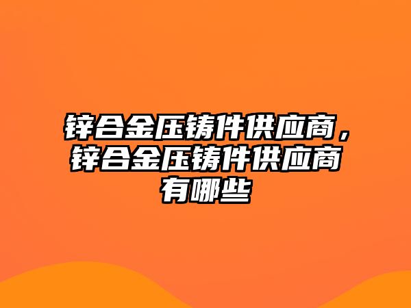 鋅合金壓鑄件供應(yīng)商，鋅合金壓鑄件供應(yīng)商有哪些