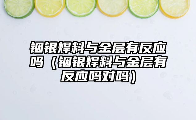 銦銀焊料與金層有反應(yīng)嗎（銦銀焊料與金層有反應(yīng)嗎對嗎）