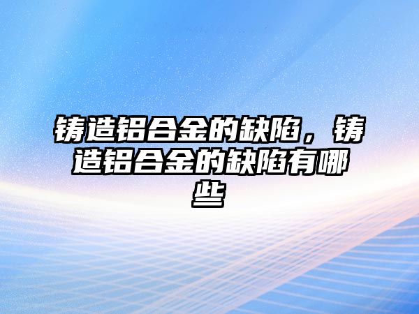 鑄造鋁合金的缺陷，鑄造鋁合金的缺陷有哪些