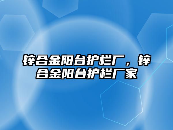 鋅合金陽臺護欄廠，鋅合金陽臺護欄廠家