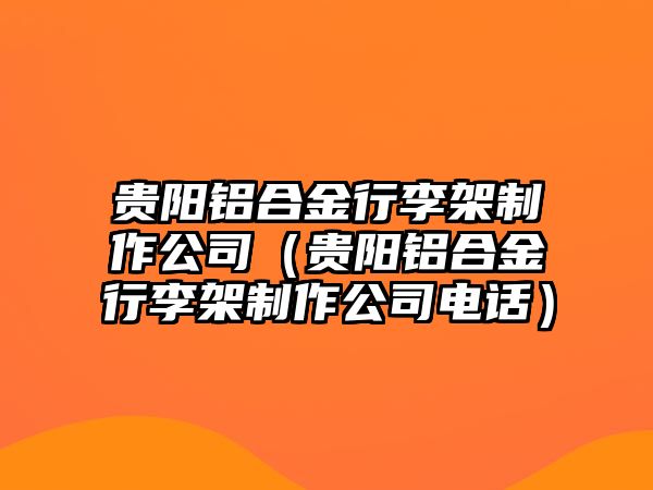 貴陽(yáng)鋁合金行李架制作公司（貴陽(yáng)鋁合金行李架制作公司電話）