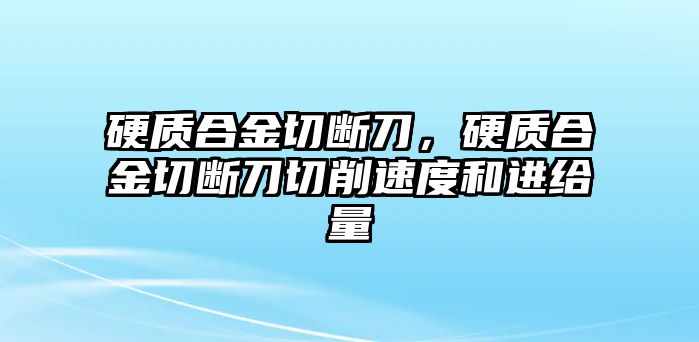 硬質(zhì)合金切斷刀，硬質(zhì)合金切斷刀切削速度和進(jìn)給量