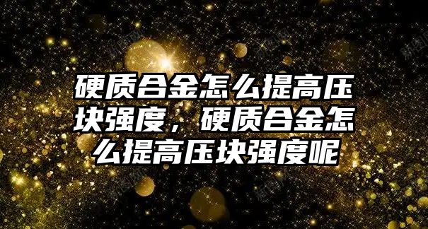 硬質合金怎么提高壓塊強度，硬質合金怎么提高壓塊強度呢