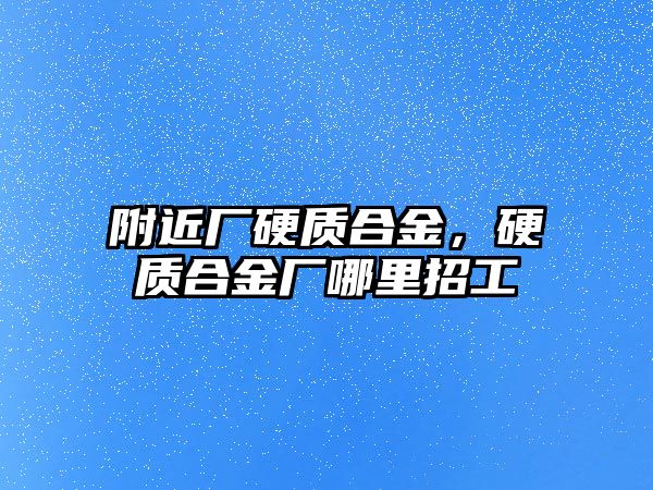 附近廠硬質(zhì)合金，硬質(zhì)合金廠哪里招工