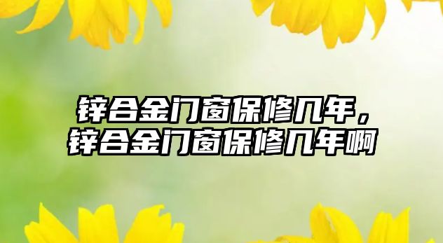 鋅合金門窗保修幾年，鋅合金門窗保修幾年啊