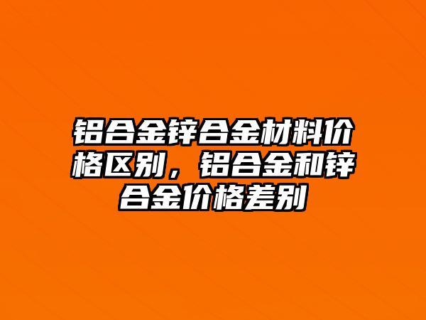 鋁合金鋅合金材料價(jià)格區(qū)別，鋁合金和鋅合金價(jià)格差別