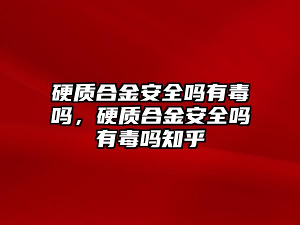 硬質合金安全嗎有毒嗎，硬質合金安全嗎有毒嗎知乎