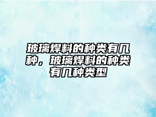 玻璃焊料的種類有幾種，玻璃焊料的種類有幾種類型