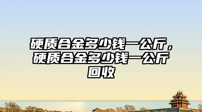 硬質(zhì)合金多少錢一公斤，硬質(zhì)合金多少錢一公斤回收