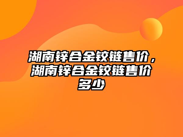 湖南鋅合金鉸鏈?zhǔn)蹆r，湖南鋅合金鉸鏈?zhǔn)蹆r多少