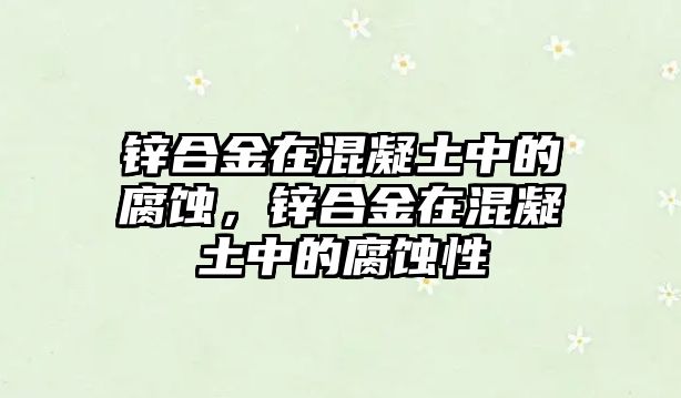 鋅合金在混凝土中的腐蝕，鋅合金在混凝土中的腐蝕性