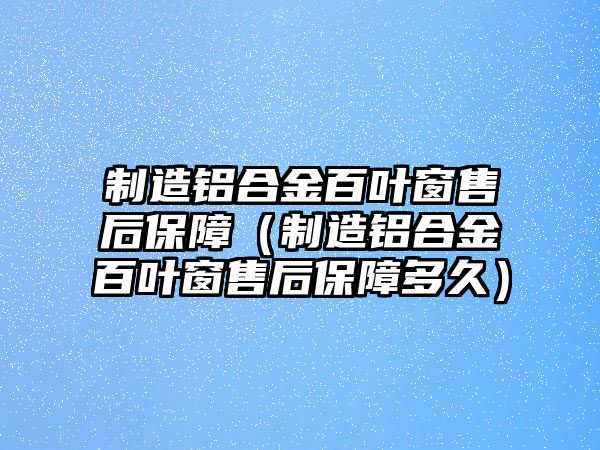 制造鋁合金百葉窗售后保障（制造鋁合金百葉窗售后保障多久）