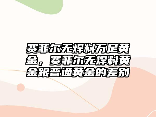 賽菲爾無焊料萬足黃金，賽菲爾無焊料黃金跟普通黃金的差別