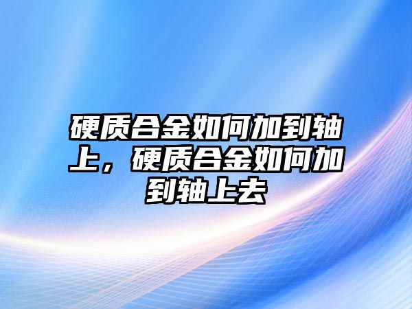 硬質(zhì)合金如何加到軸上，硬質(zhì)合金如何加到軸上去