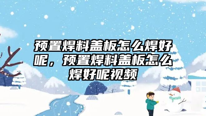 預(yù)置焊料蓋板怎么焊好呢，預(yù)置焊料蓋板怎么焊好呢視頻