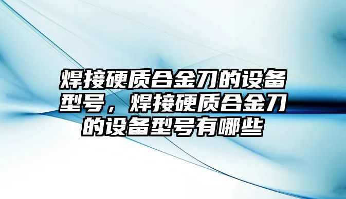 焊接硬質(zhì)合金刀的設(shè)備型號，焊接硬質(zhì)合金刀的設(shè)備型號有哪些