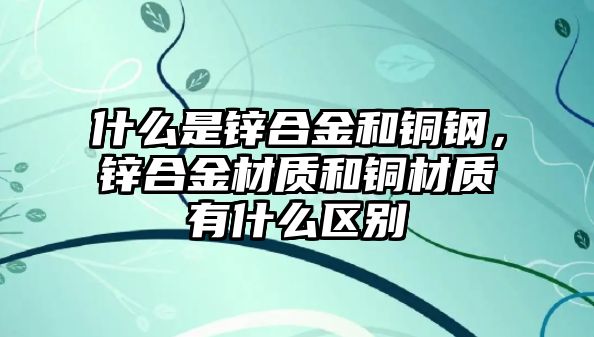 什么是鋅合金和銅鋼，鋅合金材質(zhì)和銅材質(zhì)有什么區(qū)別