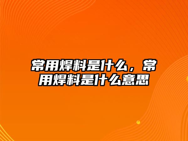 常用焊料是什么，常用焊料是什么意思