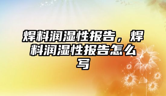 焊料潤濕性報(bào)告，焊料潤濕性報(bào)告怎么寫