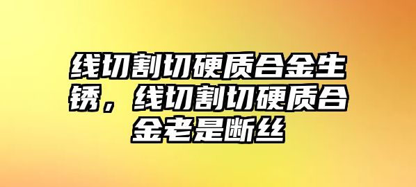 線切割切硬質(zhì)合金生銹，線切割切硬質(zhì)合金老是斷絲