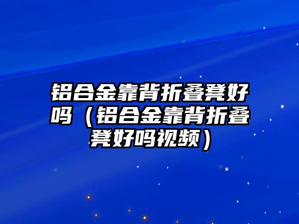 鋁合金靠背折疊凳好嗎（鋁合金靠背折疊凳好嗎視頻）