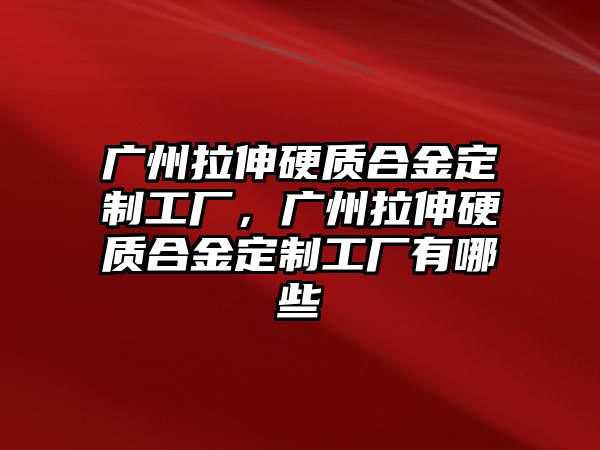 廣州拉伸硬質(zhì)合金定制工廠，廣州拉伸硬質(zhì)合金定制工廠有哪些