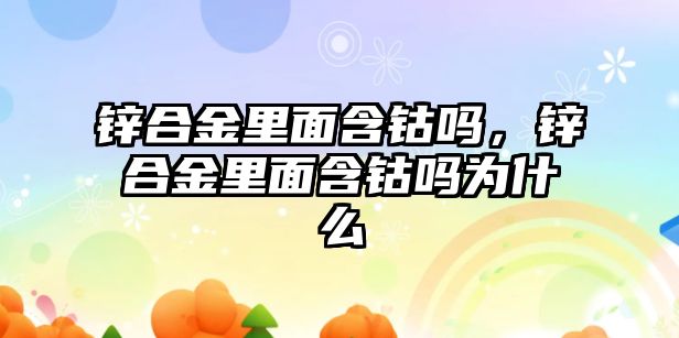 鋅合金里面含鈷嗎，鋅合金里面含鈷嗎為什么