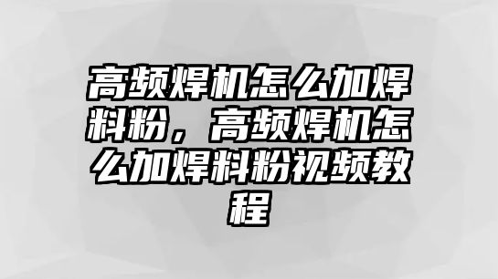 高頻焊機(jī)怎么加焊料粉，高頻焊機(jī)怎么加焊料粉視頻教程