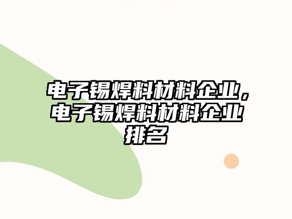 電子錫焊料材料企業(yè)，電子錫焊料材料企業(yè)排名