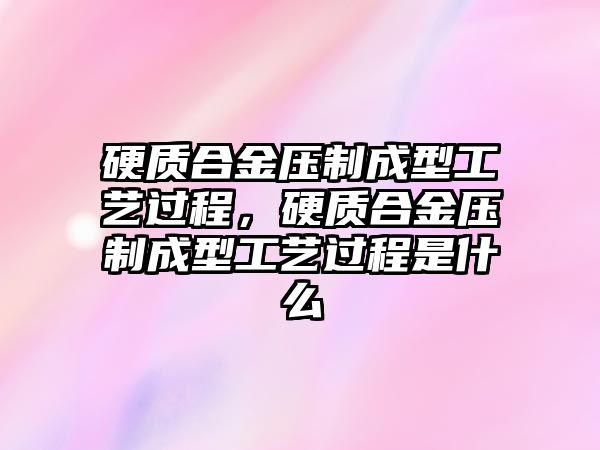 硬質(zhì)合金壓制成型工藝過(guò)程，硬質(zhì)合金壓制成型工藝過(guò)程是什么