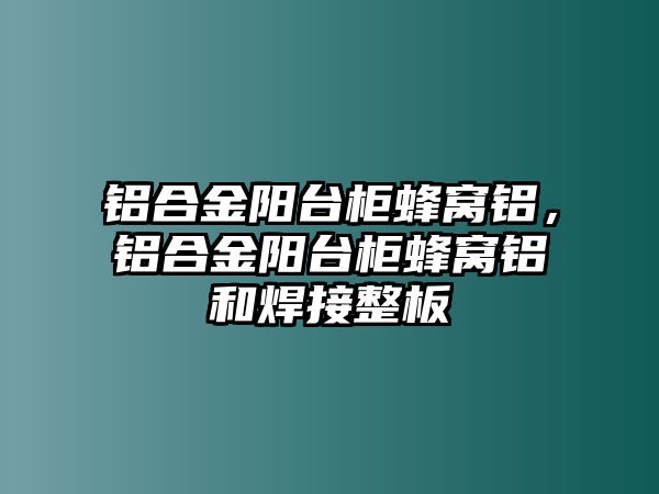 鋁合金陽臺柜蜂窩鋁，鋁合金陽臺柜蜂窩鋁和焊接整板