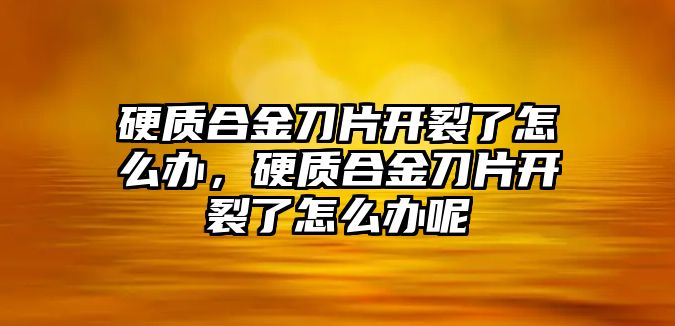 硬質(zhì)合金刀片開裂了怎么辦，硬質(zhì)合金刀片開裂了怎么辦呢