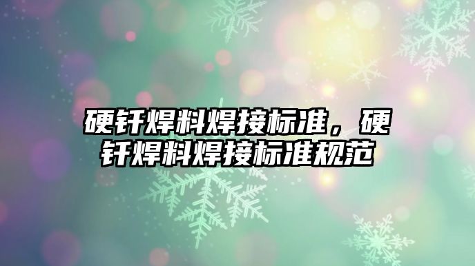 硬釬焊料焊接標準，硬釬焊料焊接標準規(guī)范