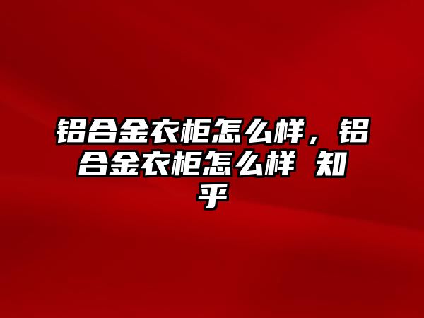 鋁合金衣柜怎么樣，鋁合金衣柜怎么樣 知乎