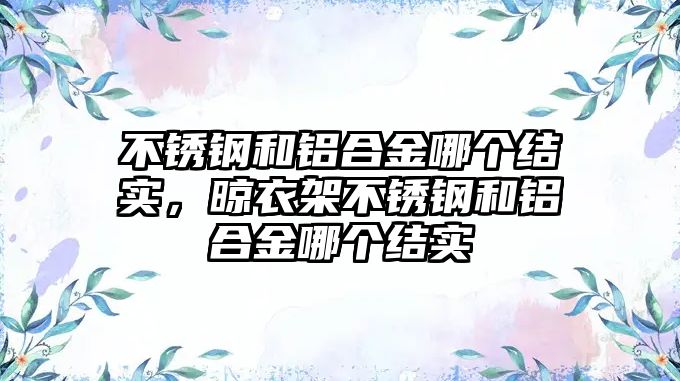 不銹鋼和鋁合金哪個(gè)結(jié)實(shí)，晾衣架不銹鋼和鋁合金哪個(gè)結(jié)實(shí)