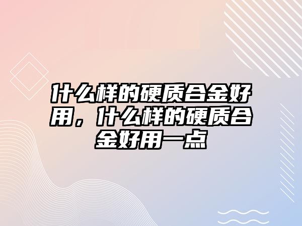 什么樣的硬質(zhì)合金好用，什么樣的硬質(zhì)合金好用一點