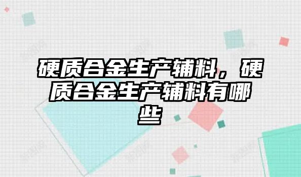 硬質(zhì)合金生產(chǎn)輔料，硬質(zhì)合金生產(chǎn)輔料有哪些