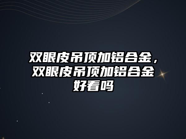 雙眼皮吊頂加鋁合金，雙眼皮吊頂加鋁合金好看嗎