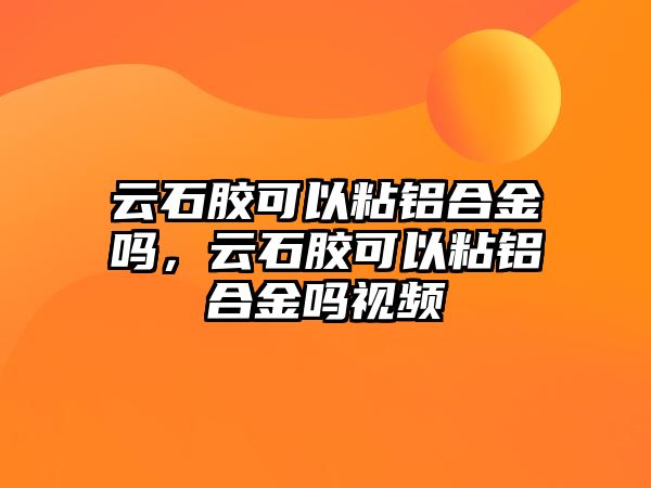 云石膠可以粘鋁合金嗎，云石膠可以粘鋁合金嗎視頻