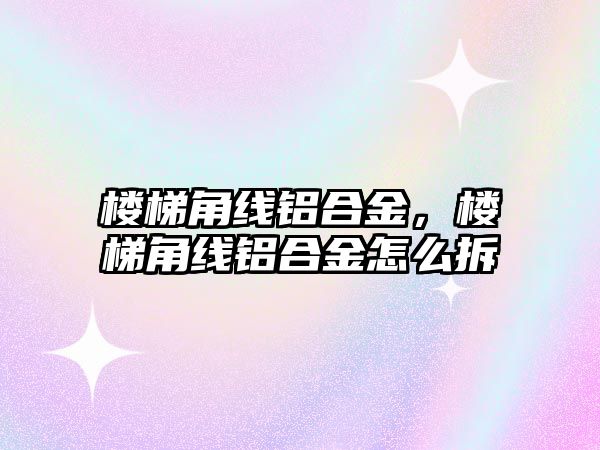 樓梯角線鋁合金，樓梯角線鋁合金怎么拆