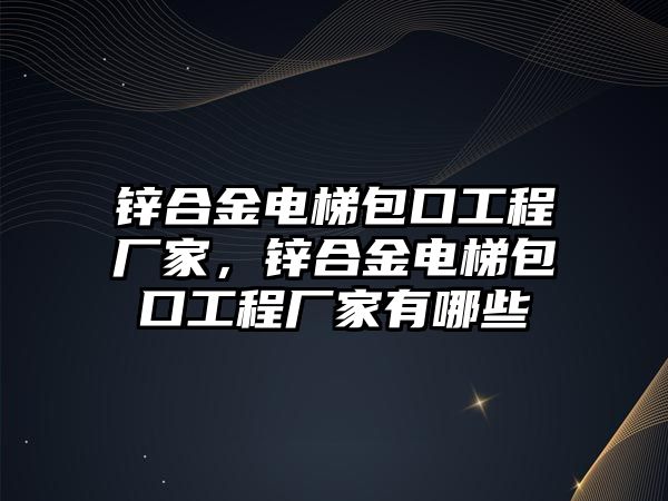 鋅合金電梯包口工程廠家，鋅合金電梯包口工程廠家有哪些