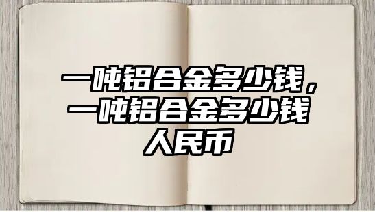 一噸鋁合金多少錢，一噸鋁合金多少錢人民幣