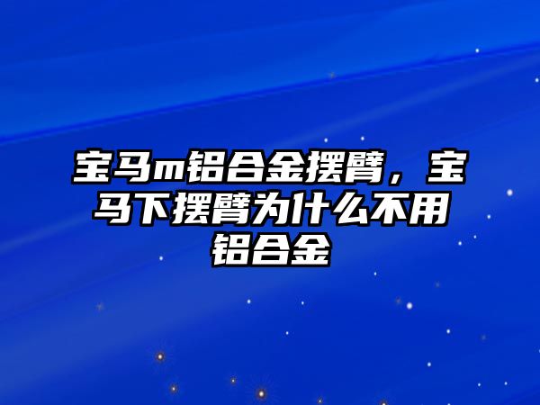 寶馬m鋁合金擺臂，寶馬下擺臂為什么不用鋁合金