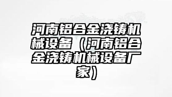 河南鋁合金澆鑄機械設(shè)備（河南鋁合金澆鑄機械設(shè)備廠家）