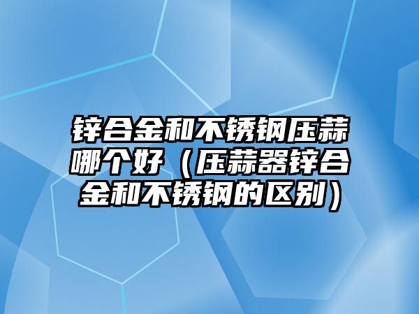 鋅合金和不銹鋼壓蒜哪個(gè)好（壓蒜器鋅合金和不銹鋼的區(qū)別）