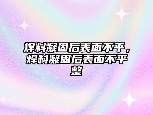 焊料凝固后表面不平，焊料凝固后表面不平整